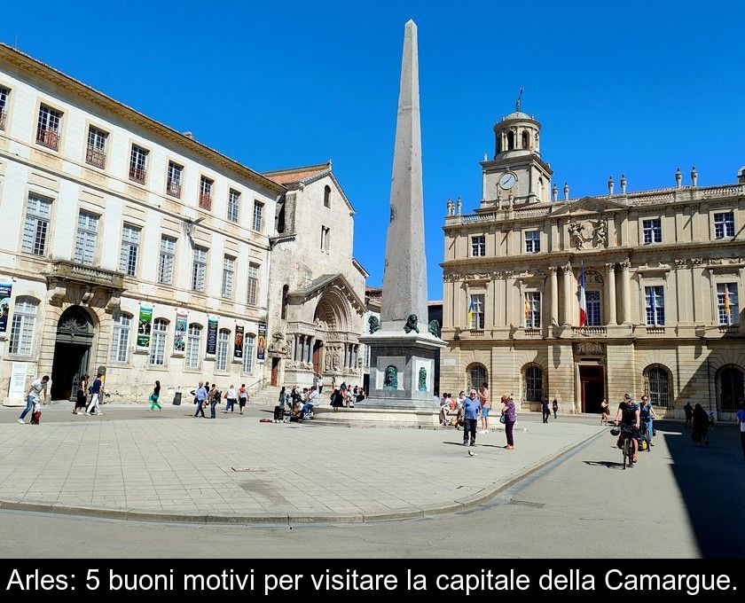 Arles: 5 Buoni Motivi Per Visitare La Capitale Della Camargue.