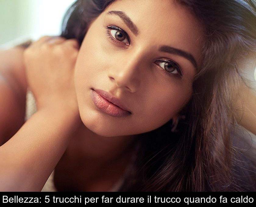 Bellezza: 5 Trucchi Per Far Durare Il Trucco Quando Fa Caldo