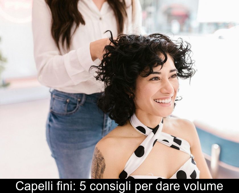 Capelli Fini: 5 Consigli Per Dare Volume