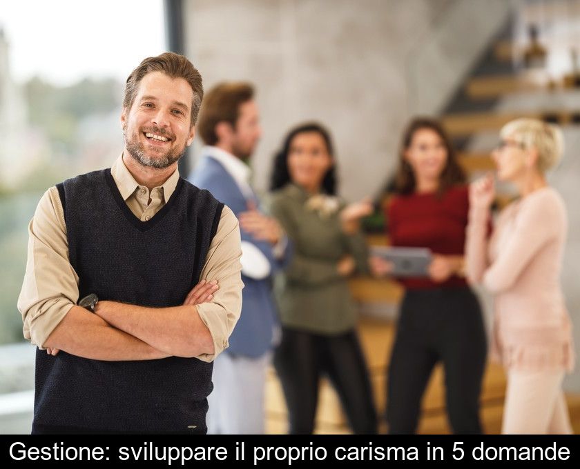 Gestione: Sviluppare Il Proprio Carisma In 5 Domande