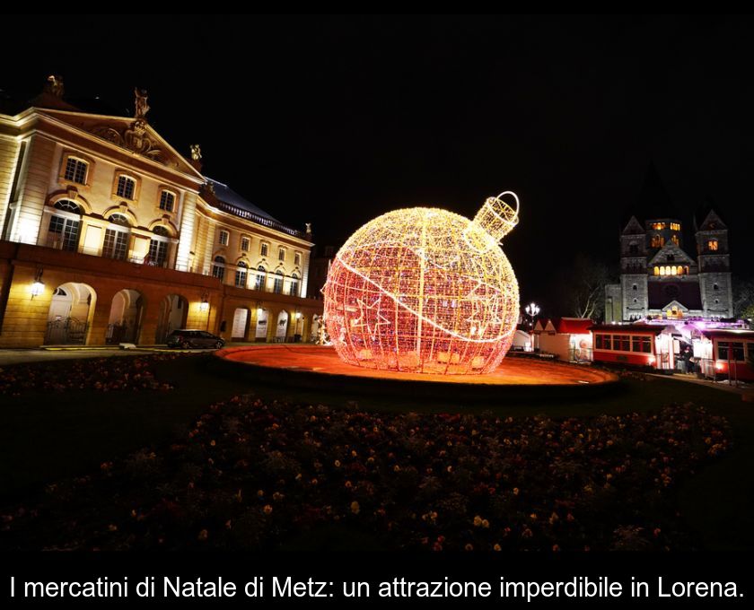 I Mercatini Di Natale Di Metz: Un'attrazione Imperdibile In Lorena.