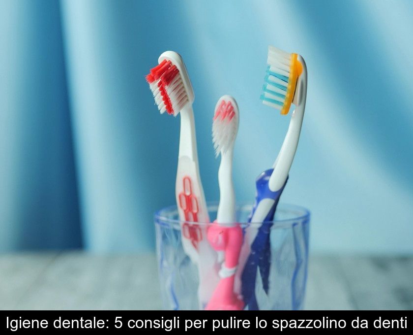 Igiene Dentale: 5 Consigli Per Pulire Lo Spazzolino Da Denti