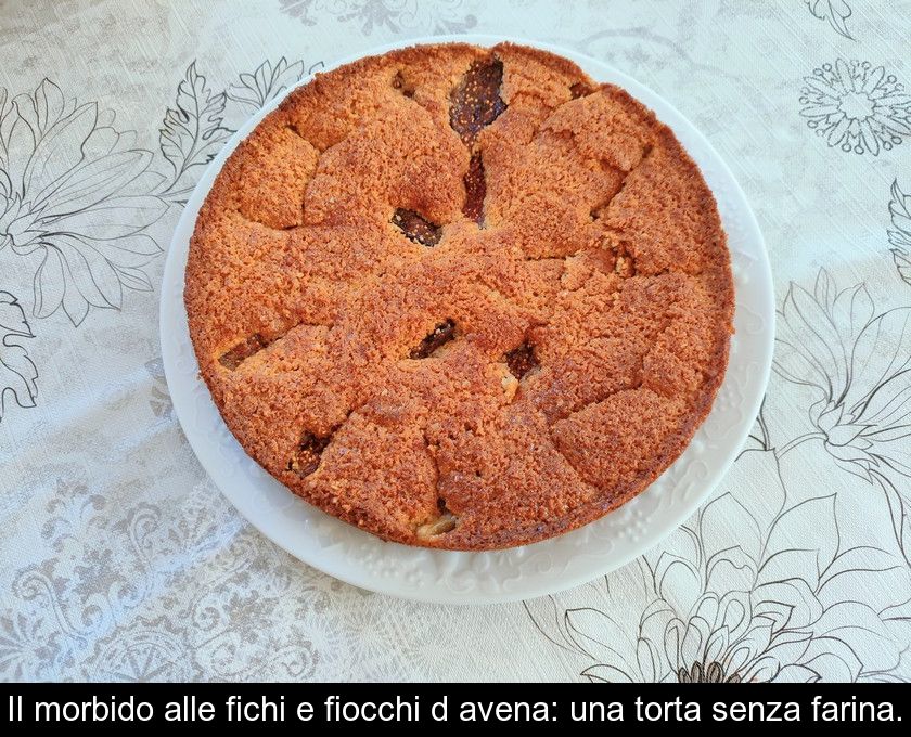 Il Morbido Alle Fichi E Fiocchi D'avena: Una Torta Senza Farina.