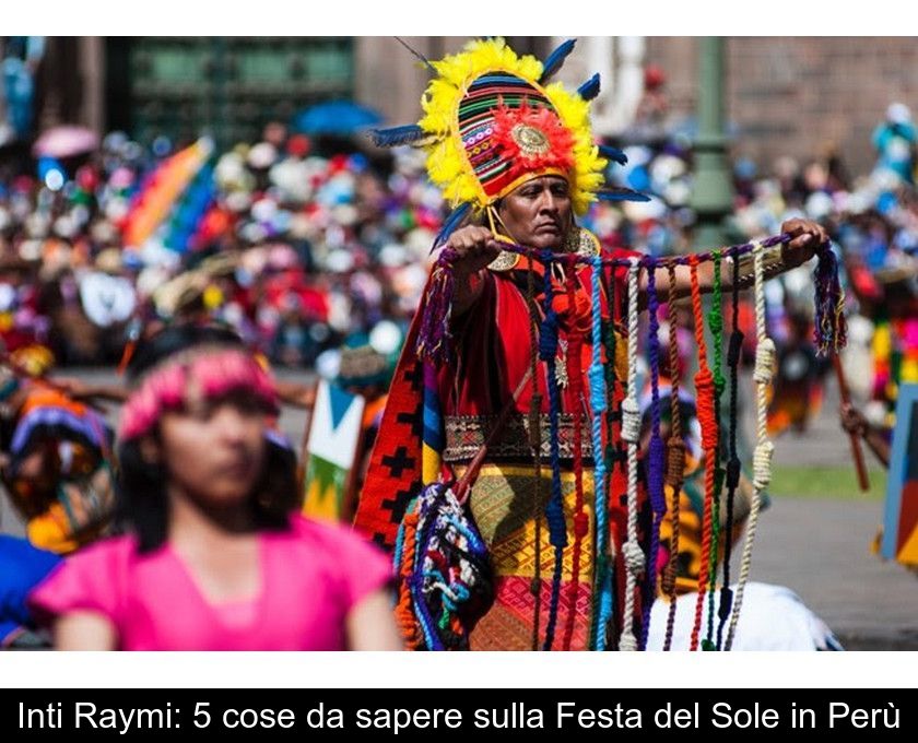 Inti Raymi: 5 Cose Da Sapere Sulla Festa Del Sole In Perù